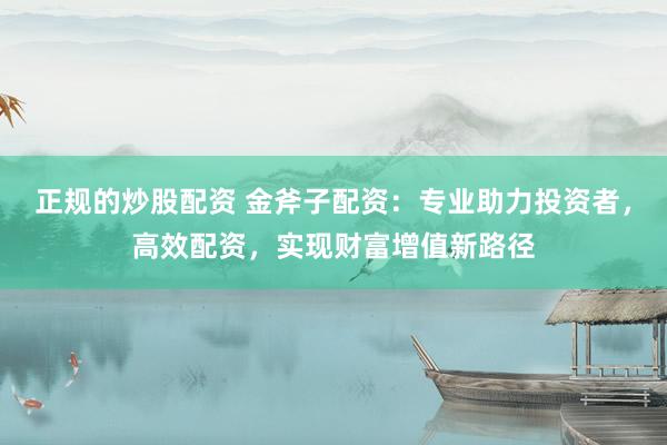 正规的炒股配资 金斧子配资：专业助力投资者，高效配资，实现财富增值新路径