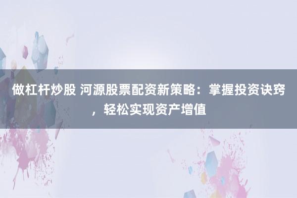 做杠杆炒股 河源股票配资新策略：掌握投资诀窍，轻松实现资产增值