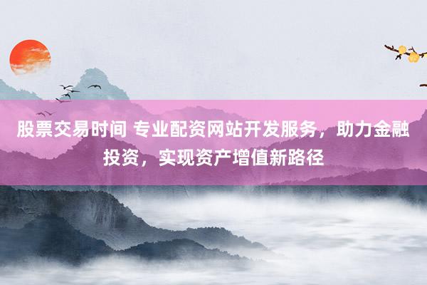 股票交易时间 专业配资网站开发服务，助力金融投资，实现资产增值新路径