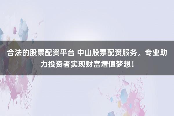 合法的股票配资平台 中山股票配资服务，专业助力投资者实现财富增值梦想！