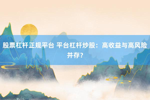 股票杠杆正规平台 平台杠杆炒股：高收益与高风险并存？