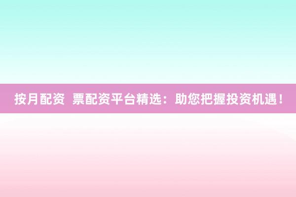 按月配资  票配资平台精选：助您把握投资机遇！