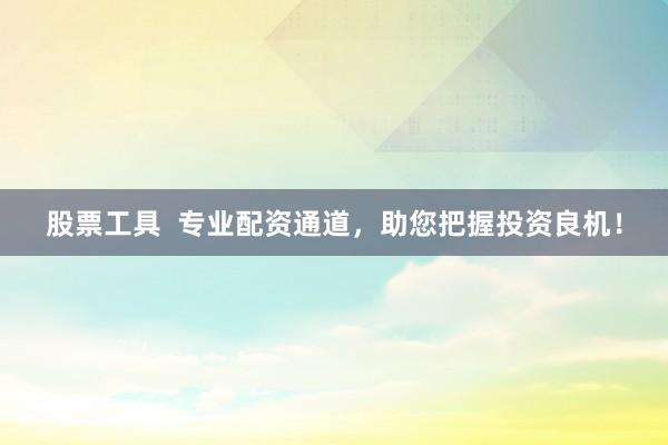 股票工具  专业配资通道，助您把握投资良机！