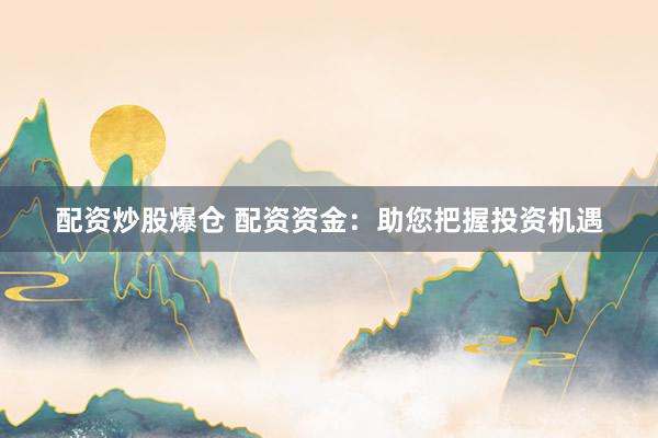 配资炒股爆仓 配资资金：助您把握投资机遇