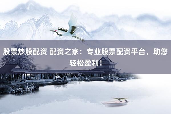 股票炒股配资 配资之家：专业股票配资平台，助您轻松盈利！