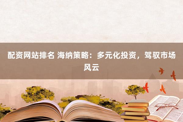 配资网站排名 海纳策略：多元化投资，驾驭市场风云