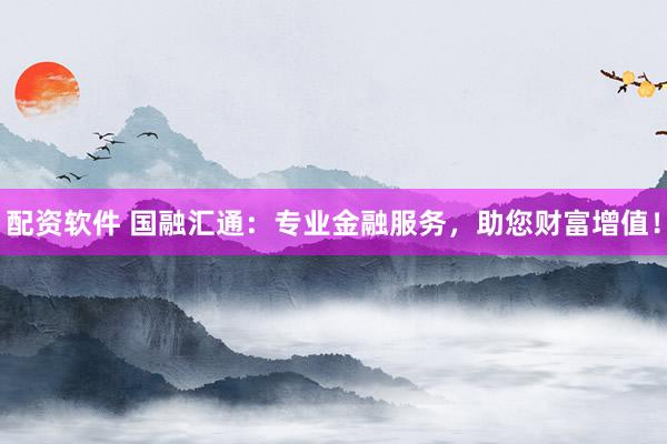 配资软件 国融汇通：专业金融服务，助您财富增值！