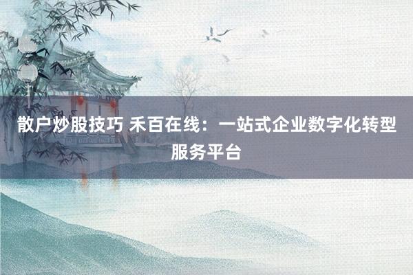 散户炒股技巧 禾百在线：一站式企业数字化转型服务平台