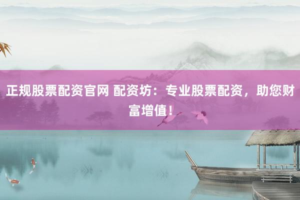 正规股票配资官网 配资坊：专业股票配资，助您财富增值！