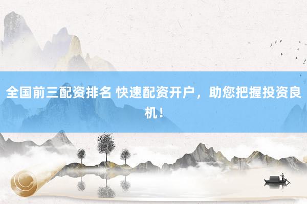 全国前三配资排名 快速配资开户，助您把握投资良机！