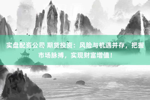 实盘配资公司 期货投资：风险与机遇并存，把握市场脉搏，实现财富增值！