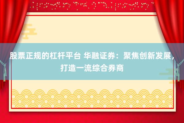 股票正规的杠杆平台 华融证券：聚焦创新发展，打造一流综合券商