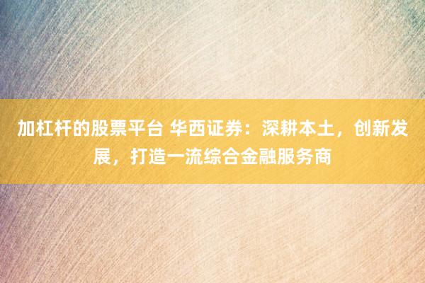 加杠杆的股票平台 华西证券：深耕本土，创新发展，打造一流综合金融服务商