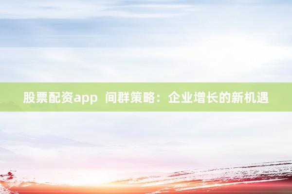 股票配资app  间群策略：企业增长的新机遇