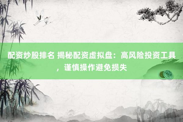 配资炒股排名 揭秘配资虚拟盘：高风险投资工具，谨慎操作避免损失