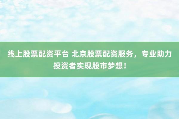 线上股票配资平台 北京股票配资服务，专业助力投资者实现股市梦想！