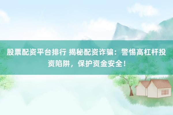 股票配资平台排行 揭秘配资诈骗：警惕高杠杆投资陷阱，保护资金安全！