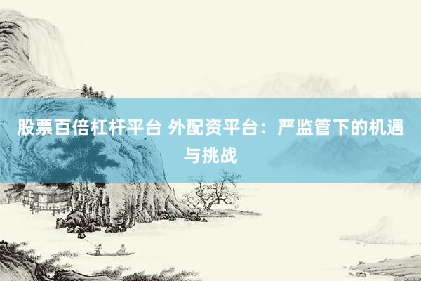 股票百倍杠杆平台 外配资平台：严监管下的机遇与挑战