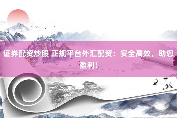 证券配资炒股 正规平台外汇配资：安全高效，助您盈利！