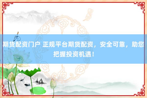 期货配资门户 正规平台期货配资，安全可靠，助您把握投资机遇！