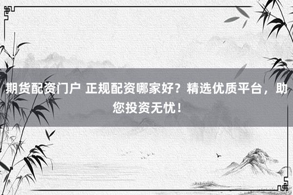 期货配资门户 正规配资哪家好？精选优质平台，助您投资无忧！