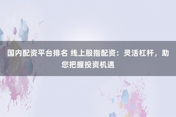 国内配资平台排名 线上股指配资：灵活杠杆，助您把握投资机遇