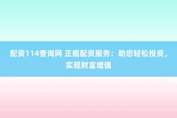 配资114查询网 正规配资服务：助您轻松投资，实现财富增值