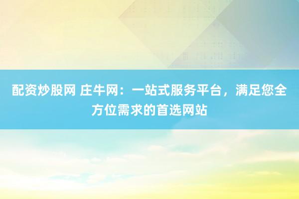 配资炒股网 庄牛网：一站式服务平台，满足您全方位需求的首选网站