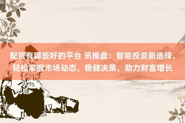 配资有哪些好的平台 讯操盘：智能投资新选择，轻松掌握市场动态，稳健决策，助力财富增长