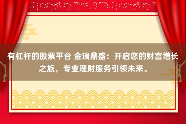 有杠杆的股票平台 金瑞鼎盛：开启您的财富增长之旅，专业理财服务引领未来。
