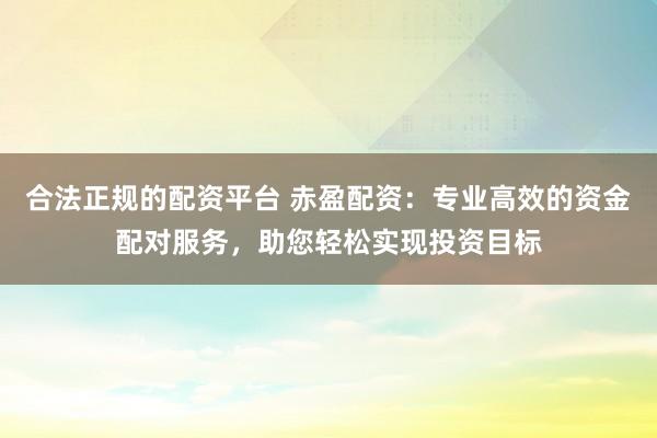 合法正规的配资平台 赤盈配资：专业高效的资金配对服务，助您轻松实现投资目标