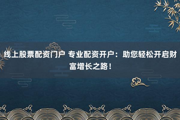 线上股票配资门户 专业配资开户:助您轻松开启财富增长之路!