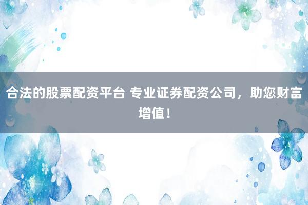 合法的股票配资平台 专业证券配资公司,助您财富增值!