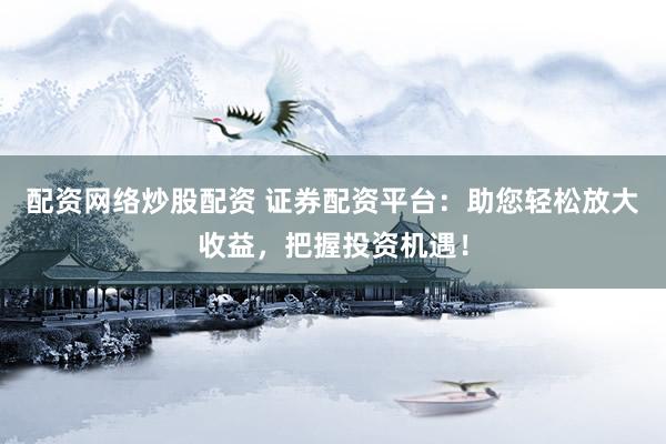 配资网络炒股配资 证券配资平台:助您轻松放大收益,把握投资机遇!