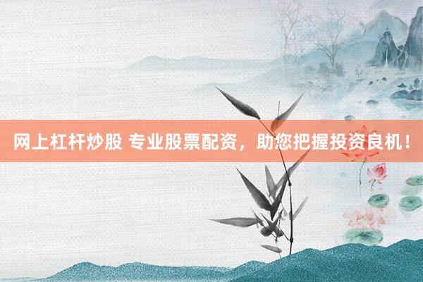 网上杠杆炒股 专业股票配资,助您把握投资良机!