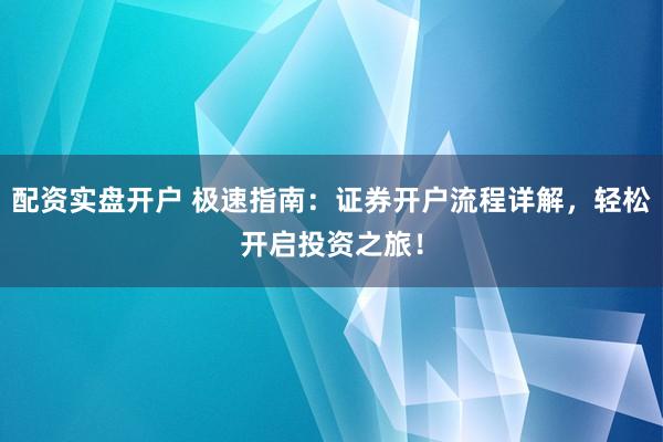 配资实盘开户 极速指南:证券开户流程详解,轻松开启投资之旅!