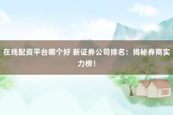 在线配资平台哪个好 新证券公司排名:揭秘券商实力榜!