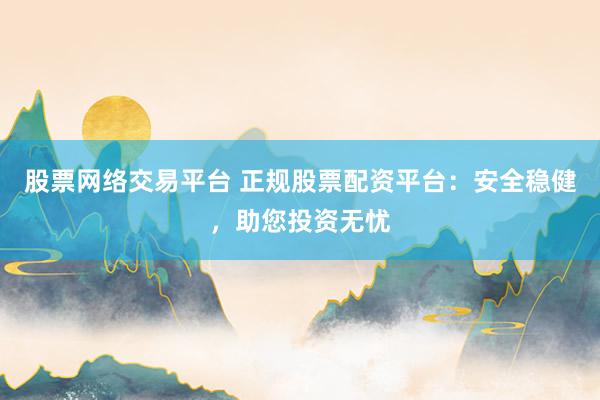 股票网络交易平台 正规股票配资平台:安全稳健,助您投资无忧