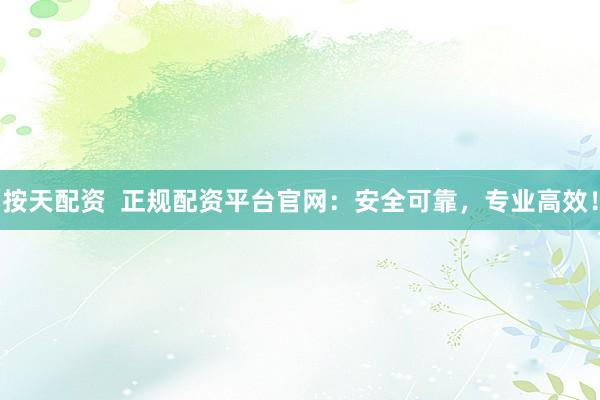 按天配资  正规配资平台官网:安全可靠,专业高效!