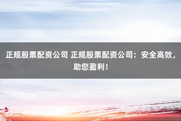 正规股票配资公司 正规股票配资公司:安全高效,助您盈利!