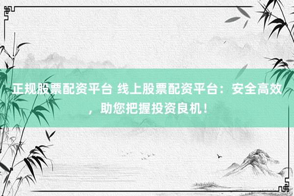 正规股票配资平台 线上股票配资平台:安全高效,助您把握投资良机!