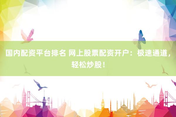 国内配资平台排名 网上股票配资开户:极速通道,轻松炒股!