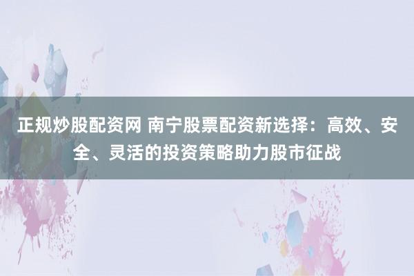 正规炒股配资网 南宁股票配资新选择:高效、安全、灵活的投资策略助力股市征战