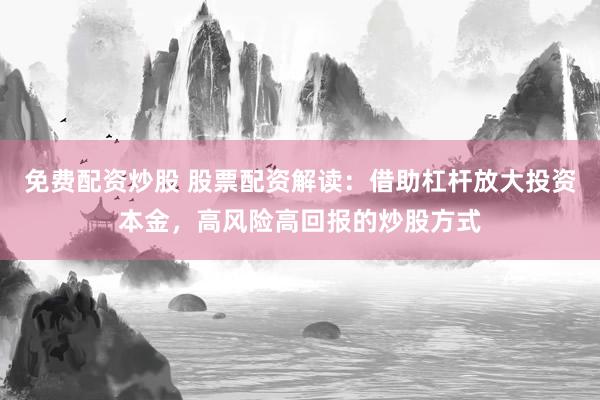 免费配资炒股 股票配资解读:借助杠杆放大投资本金,高风险高回报的炒股方式