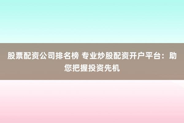 股票配资公司排名榜 专业炒股配资开户平台:助您把握投资先机