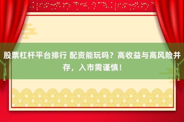 股票杠杆平台排行 配资能玩吗?高收益与高风险并存,入市需谨慎!