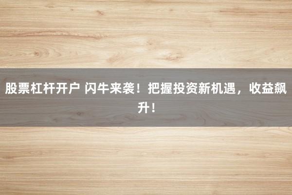 股票杠杆开户 闪牛来袭！把握投资新机遇，收益飙升！