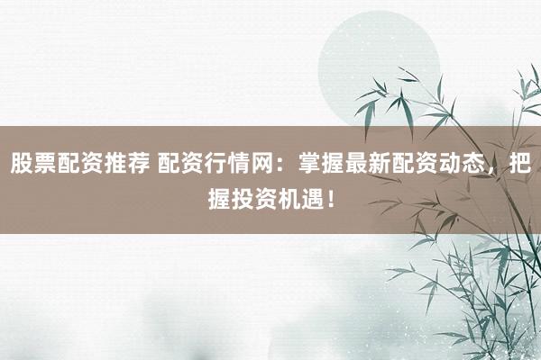 股票配资推荐 配资行情网:掌握最新配资动态,把握投资机遇!