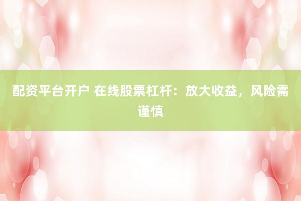 配资平台开户 在线股票杠杆:放大收益,风险需谨慎