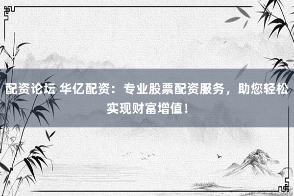 配资论坛 华亿配资:专业股票配资服务,助您轻松实现财富增值!